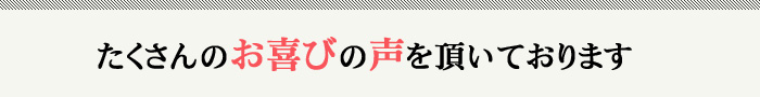たくさんのお喜びの声を頂いております